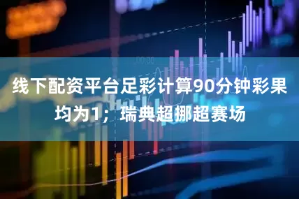 线下配资平台足彩计算90分钟彩果均为1；瑞典超挪超赛场
