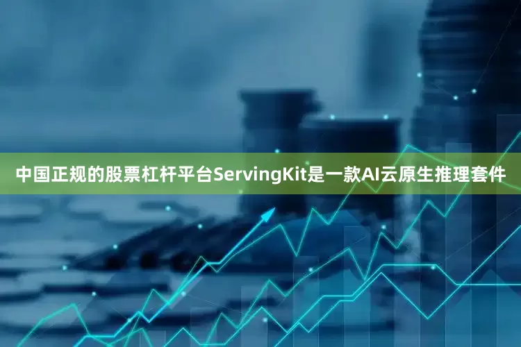 中国正规的股票杠杆平台ServingKit是一款AI云原生推理套件