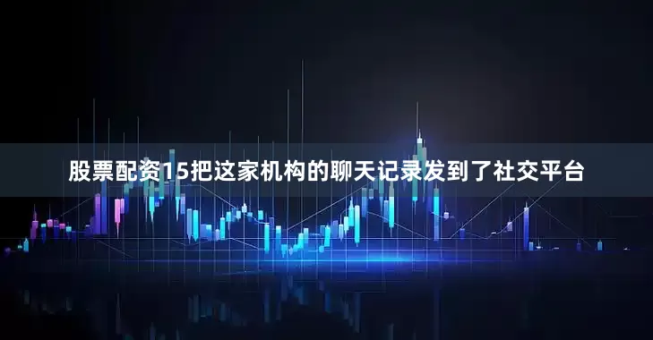 股票配资15把这家机构的聊天记录发到了社交平台