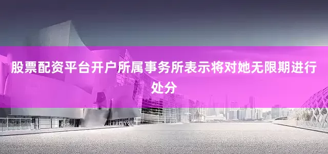 股票配资平台开户所属事务所表示将对她无限期进行处分