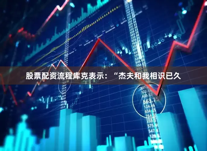 股票配资流程库克表示：“杰夫和我相识已久