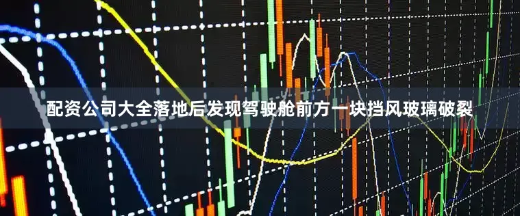配资公司大全落地后发现驾驶舱前方一块挡风玻璃破裂