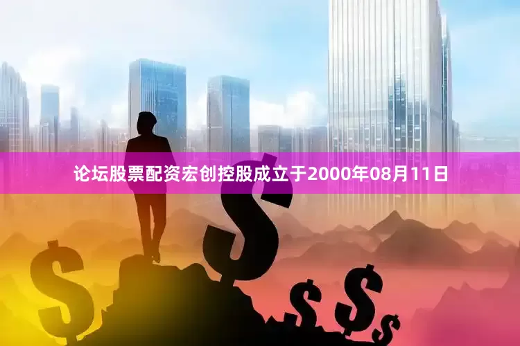 论坛股票配资宏创控股成立于2000年08月11日