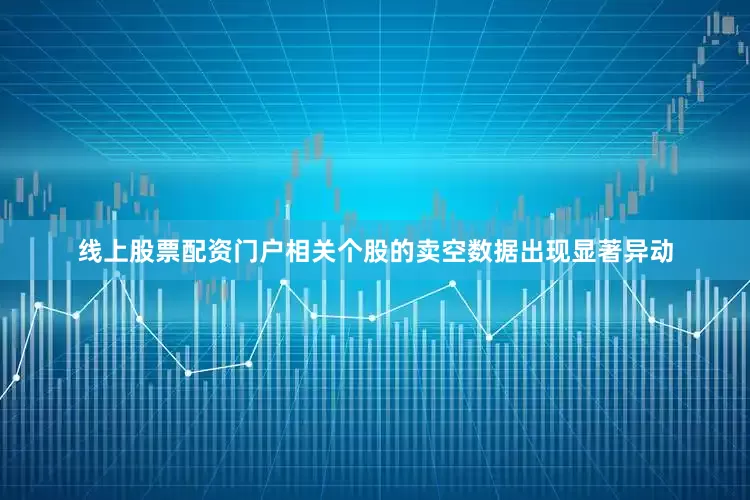 线上股票配资门户相关个股的卖空数据出现显著异动