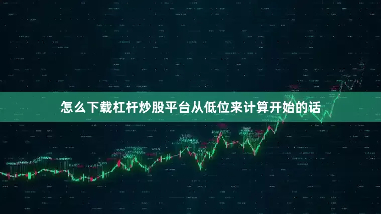 怎么下载杠杆炒股平台　　从低位来计算开始的话