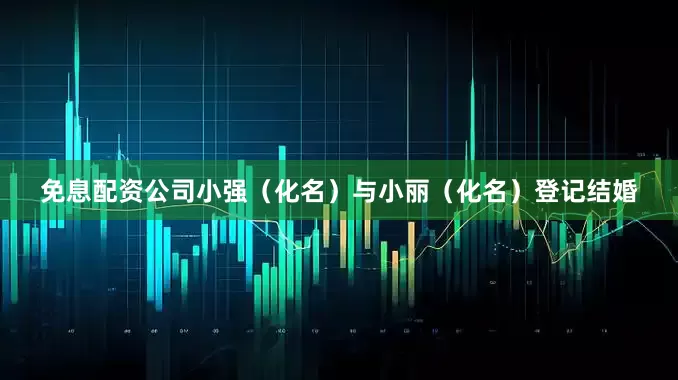 免息配资公司小强（化名）与小丽（化名）登记结婚