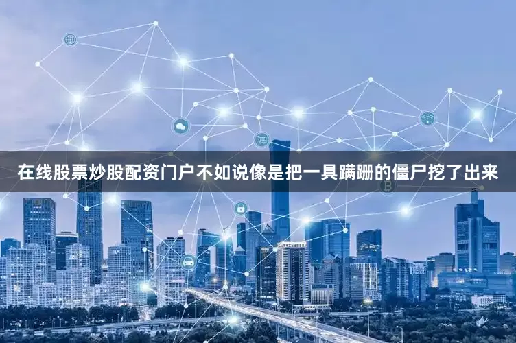 在线股票炒股配资门户不如说像是把一具蹒跚的僵尸挖了出来