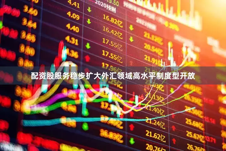 配资股服务稳步扩大外汇领域高水平制度型开放