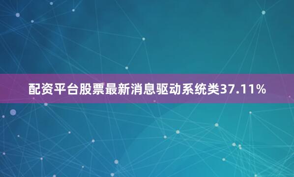 配资平台股票最新消息驱动系统类37.11%